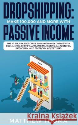 Dropshipping: Make $100,000 and More with Passive Income: The #1 Step by Step Guide to Make Money Online with Ecommerce, Shopify, Af Matthew Thoma 9781952340017 MC Publishing