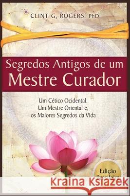 Antigos Segredos de um Mestre Curador: Um Cético Ocidental, Um Mestre Oriental, E os Maiores Segredos da Vida Rogers, Clint G. 9781952353277 Ancient Secrets Academy LLC