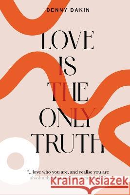 Love Is the Only Truth: Love who you are, and realise you are absolutely what you are meant to be Denny Dakin Gill Wilkinson Clint G Rogers 9781952353956 Wisdom of the World Press