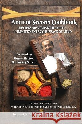 Ancient Secrets Cookbook: Recipes for Vibrant Health, Unlimited Energy & Peace of Mind Carol K Ray Clint G Rogers Naram 9781952353987 Wisdom of the World Press