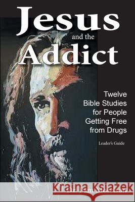 Jesus and the Addict: Twelve Bible Studies for People Getting Free from Drugs A Leader's Guide Pam Morrison 9781952369001