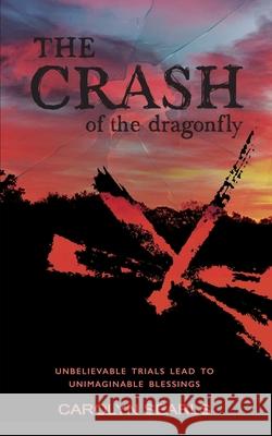 The Crash of the Dragonfly: Unbelievable Trials Lead to Unimaginable Blessings Carolyn Searls Carolyn Searls Rick Searls 9781952369186