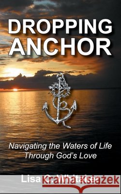 Dropping Anchor: Navigating the Waters of Life Through God's Love Lisa C. Whitaker 9781952369476