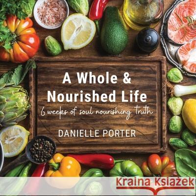 A Whole & Nourished Life: 6 weeks of soul nourishing truth Danielle Porter 9781952369551 Eabooks Publishing