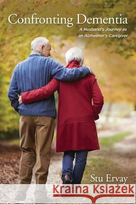 Confronting Dementia: A Husband's Journey as an Alzheimer's Caregiver Stu Ervay 9781952369728 Eabooks Publishing,