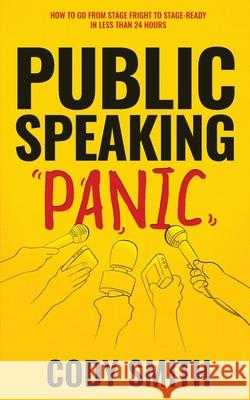 Public Speaking Panic: How to Go from Stage Fright to Stage-Ready in Less Than 24 Hours Cody Smith 9781952381003 Nelaco Press