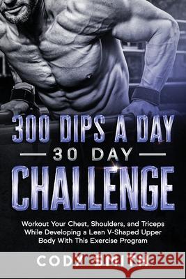 300 Dips a Day 30 Day Challenge: Workout Your Chest, Shoulders, and Triceps While Developing a Lean V-Shaped Upper Body With This Exercise Program Cody Smith 9781952381072 Nelaco Press
