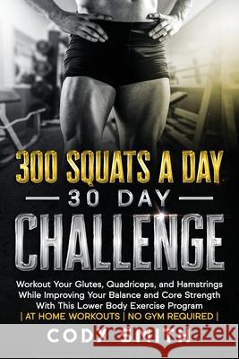 300 Squats a Day 30 Day Challenge: Workout Your Glutes, Quadriceps, and Hamstrings While Improving Your Balance and Core Strength With This Lower Body Cody Smith 9781952381102 Nelaco Press