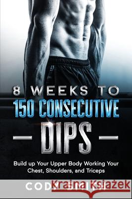 8 Weeks to 150 Consecutive Dips: Build up Your Upper Body Working Your Chest, Shoulders, and Triceps Cody Smith 9781952381140 Nelaco Press