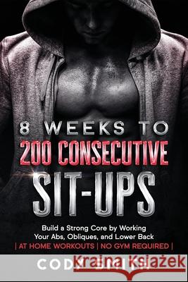 8 Weeks to 200 Consecutive Sit-ups: Build a Strong Core by Working Your Abs, Obliques, and Lower Back at Home Workouts No Gym Required Smith, Cody 9781952381157 Nelaco Press