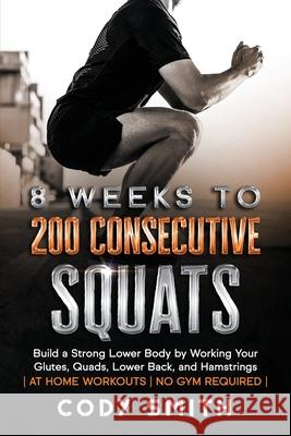 8 Weeks to 200 Consecutive Squats: Build a Strong Lower Body by Working Your Glutes, Quads, Lower Back, and Hamstrings Cody Smith 9781952381164 Nelaco Press