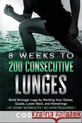 8 Weeks to 200 Consecutive Lunges: Build Stronger Legs by Working Your Glutes, Quads, Lower Back, and Hamstrings at Home Workouts No Gym Required Smith, Cody 9781952381171 Nelaco Press