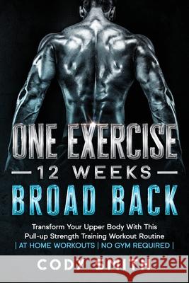 One Exercise, 12 Weeks, Broad Back: Transform Your Upper Body With This Pull-up Strength Training Workout Routine at Home Workouts No Gym Required Smith, Cody 9781952381188