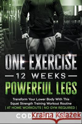 One Exercise, 12 Weeks, Powerful Legs: Transform Your Lower Body With This Squat Strength Training Workout Routine at Home Workouts No Gym Required Smith, Cody 9781952381225