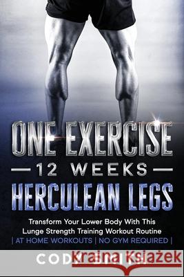 One Exercise, 12 Weeks, Herculean Legs: Transform Your Lower Body With This Lunge Strength Training Workout Routine at Home Workouts No Gym Required Smith, Cody 9781952381232