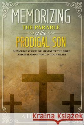 Memorizing the Parable of the Prodigal Son: Memorize Scripture, Memorize the Bible, and Seal God's Word in Your Heart Allen Smith 9781952381478