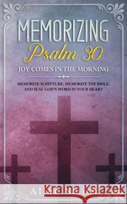 Memorizing Psalm 30 - Joy Comes In The Morning: Memorize Scripture, Memorize the Bible, and Seal God's Word in Your Heart Allen Smith 9781952381485