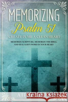 Memorizing Psalm 51 - Create in Me a Clean Heart: Memorize Scripture, Memorize the Bible, and Seal God's Word in Your Heart Allen Smith 9781952381515