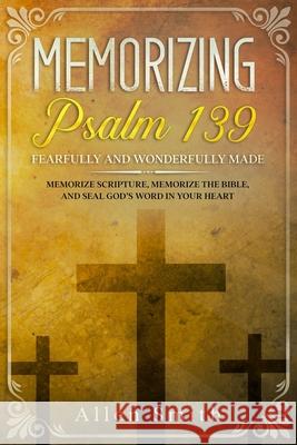 Memorizing Psalm 139 - Fearfully and Wonderfully Made: Memorize Scripture, Memorize the Bible, and Seal God's Word in Your Heart Allen Smith 9781952381522