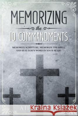 Memorizing the 10 Commandments: Memorize Scripture, Memorize the Bible, and Seal God's Word in Your Heart Allen Smith 9781952381539