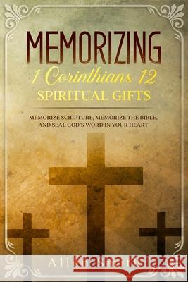 Memorizing 1 Corinthians 12 - Spiritual Gifts: Memorize Scripture, Memorize the Bible, and Seal God's Word in Your Heart Allen Smith 9781952381546