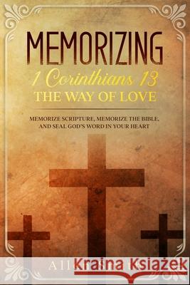 Memorizing 1 Corinthians 13 - The Way of Love: Memorize Scripture, Memorize the Bible, and Seal God's Word in Your Heart Allen Smith 9781952381553
