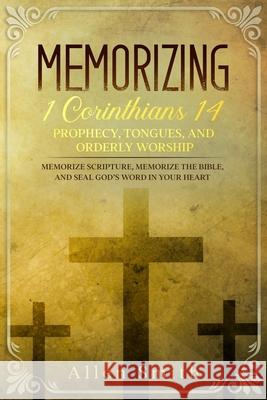 Memorizing 1 Corinthians 14 - Prophecy, Tongues, and Orderly Worship: Memorize Scripture, Memorize the Bible, and Seal God's Word in Your Heart: Memor Allen Smith 9781952381560