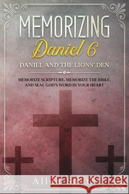 Memorizing Daniel 6 - Daniel and the Lions' Den: Memorize Scripture, Memorize the Bible, and Seal God's Word in Your Heart Allen Smith 9781952381638