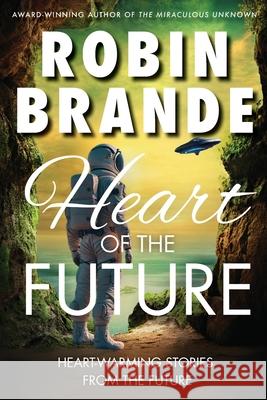 Heart of the Future: Heart-warming Stories of Love, Courage, and Compassion in a Not-so-distant Future Robin Brande 9781952383762