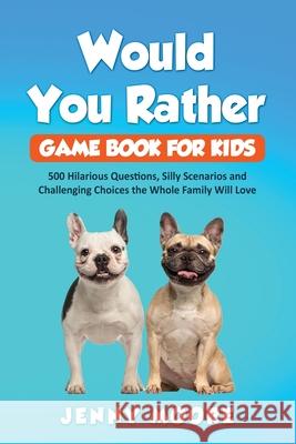 Would You Rather Game Book for Kids: 500 Hilarious Questions, Silly Scenarios and Challenging Choices the Whole Family Will Love Jenny Moore 9781952395017 Grizzly Publishing Co