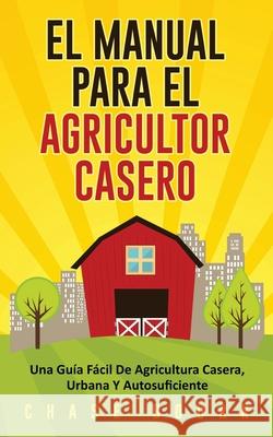 El Manual Para El Agricultor Casero: Una Guía Fácil De Agricultura Casera, Urbana Y Autosuficiente Bourn, Chase 9781952395116 Grizzly Publishing Co