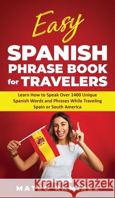 Easy Spanish Phrase Book for Travelers: Learn How to Speak Over 1400 Unique Spanish Words and Phrases While Traveling Spain and South America Mateo Ramirez 9781952395222