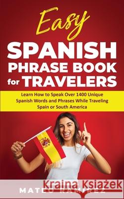 Easy Spanish Phrase Book for Travelers: Learn How to Speak Over 1400 Unique Spanish Words and Phrases While Traveling Spain and South America Mateo Ramirez 9781952395239