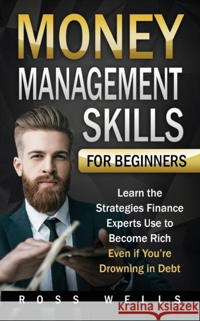 Money Management Skills for Beginners: Learn the Strategies Finance Experts Use to Become Rich - Even if You're Drowning in Debt Ross Wells 9781952395284 Grizzly Publishing Co