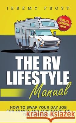 The RV Lifestyle Manual: Living as a Boondocking Expert - How to Swap Your Day Job for Travel and Adventure on the Open Road Jeremy Frost 9781952395314 Grizzly Publishing Co