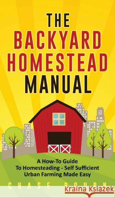The Backyard Homestead Manual: A How-To Guide to Homesteading - Self Sufficient Urban Farming Made Easy Chase Bourn 9781952395321 Grizzly Publishing Co