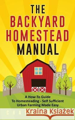 The Backyard Homestead Manual: A How-To Guide to Homesteading - Self Sufficient Urban Farming Made Easy Chase Bourn 9781952395338 Grizzly Publishing Co
