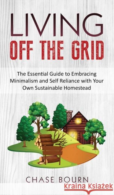 Living Off The Grid: The Essential Guide to Embracing Minimalism and Self Reliance with Your Own Sustainable Homestead Chase Bourn 9781952395345 Grizzly Publishing Co