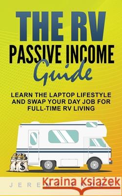 The RV Passive Income Guide: Learn The Laptop Lifestyle And Swap Your Day Job For Full-Time RV Living Jeremy Frost 9781952395376 Grizzly Publishing Co