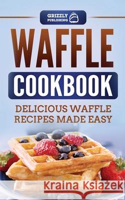 Waffle Cookbook: Delicious Waffle Recipes Made Easy Grizzly Publishing 9781952395383 Grizzly Publishing Co