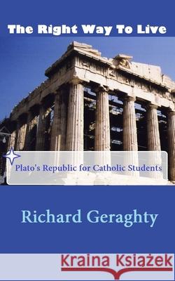 The Right Way to Live: Plato's Republic for Catholic Students Richard Geraghty 9781952464485