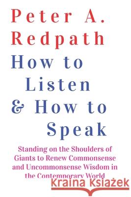 How to Listen and How to Speak: Standing on the Shoulders of Giants to Renew Commonsense and Uncommonsense Wisdom in the Contemporary World Peter A. Redpath 9781952464836