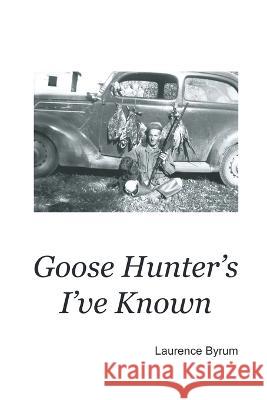 Goose Hunters I\'ve Known Laurence Byrum 9781952465376 Painted Gate Publishing