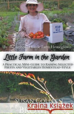 Little Farm in the Garden: A Practical Mini-Guide to Raising Selected Fruits and Vegetables Homestead-Style Susan Colleen Browne   9781952470011