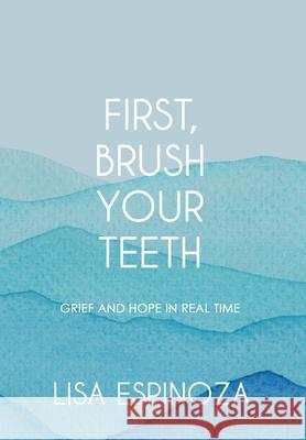 First, Brush Your Teeth: Grief and Hope in Real Time Lisa Espinoza 9781952474750