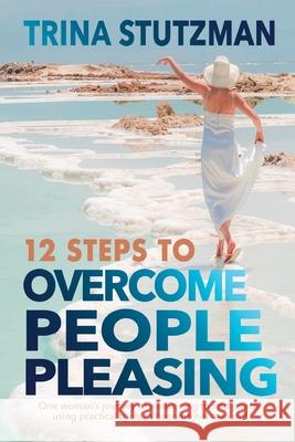 12 Steps to Overcome People Pleasing: One woman's journey of awakening to find peace, using practical tools to become her true self Trina Stutzman 9781952481390