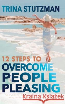 12 Steps to Overcome People Pleasing: One woman's journey of awakening to find peace, using practical tools to become her true self Trina Stutzman 9781952481901