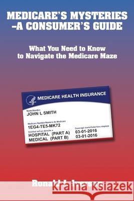 Medicare's Mysteries-A Consumer's Guide: What You Need to Know to Navigate the Medicare Maze Ronald J. Iverson 9781952483059