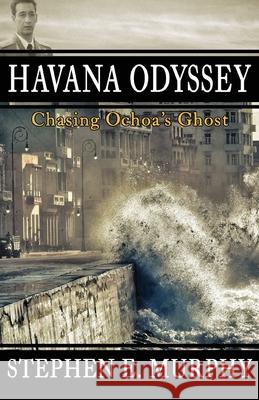 Havana Odyssey: Chasing Ochoa's Ghost Stephen E. Murphy 9781952483127