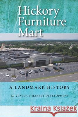 Hickory Furniture Mart: A Landmark History: 60 Years of Market Development Richard Eller G. Leroy Lail 9781952485121